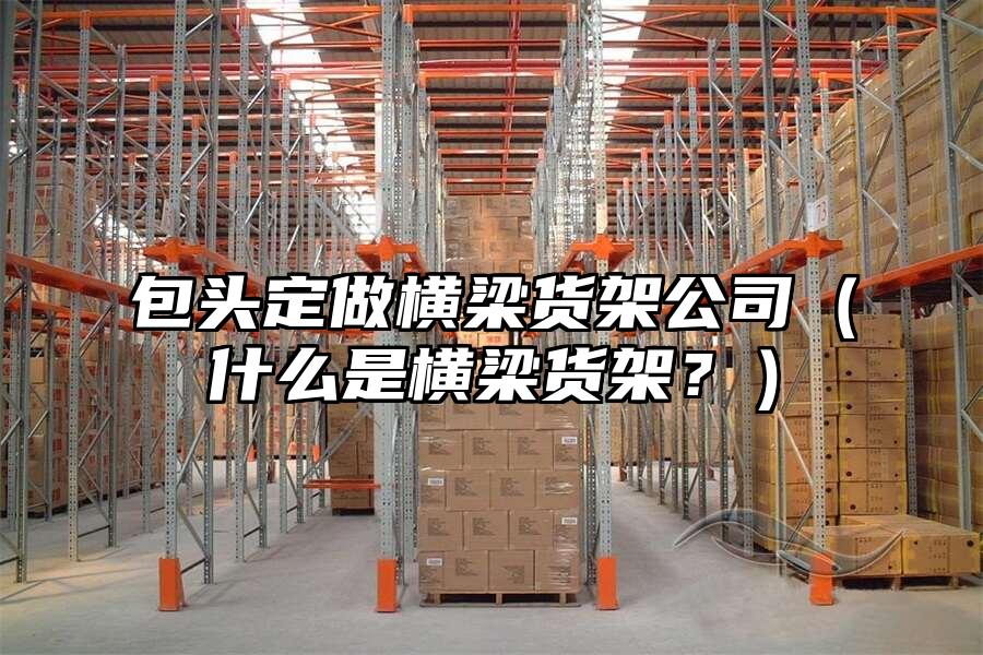 包頭定做橫梁貨架公司（什么是橫梁貨架？）