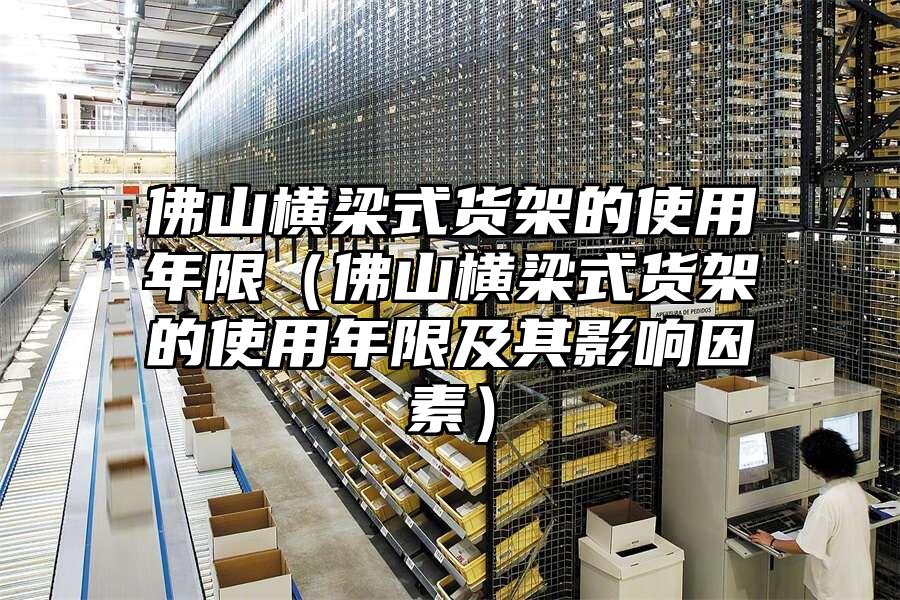 佛山橫梁式貨架的使用年限（佛山橫梁式貨架的使用年限及其影響因素）