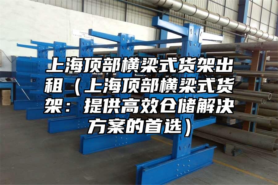 上海頂部橫梁式貨架出租（上海頂部橫梁式貨架：提供高效倉儲(chǔ)解決方案的首選）
