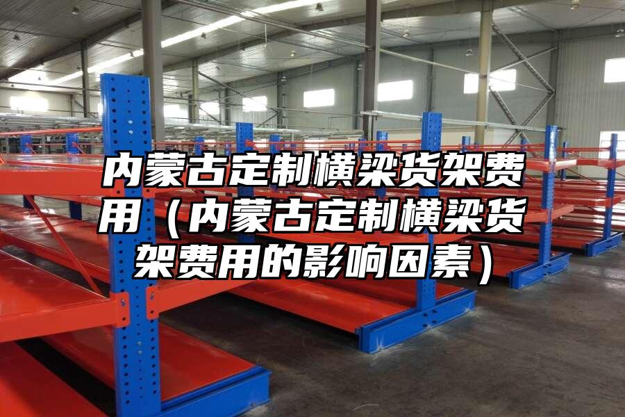 內(nèi)蒙古定制橫梁貨架費(fèi)用（內(nèi)蒙古定制橫梁貨架費(fèi)用的影響因素）