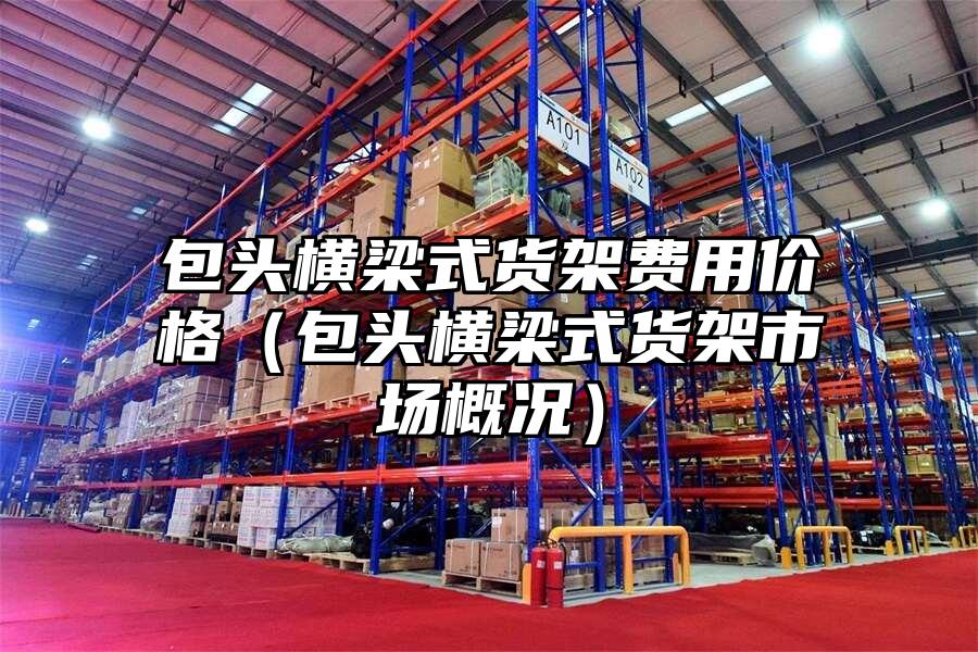 包頭橫梁式貨架費用價格（包頭橫梁式貨架市場概況）
