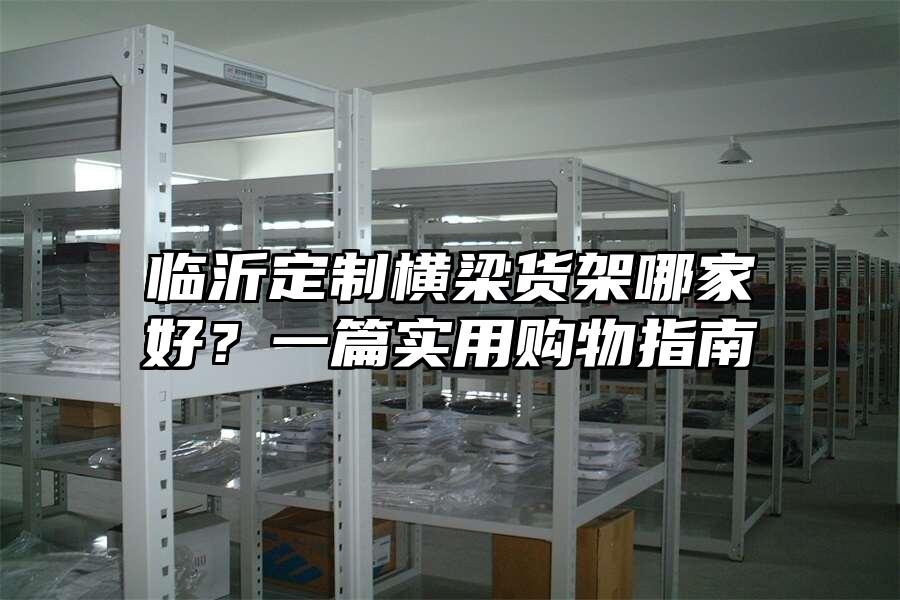 臨沂定制橫梁貨架哪家好？一篇實用購物指南