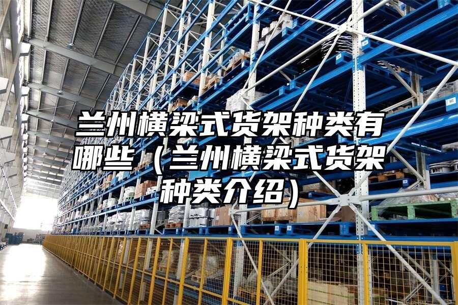 蘭州橫梁式貨架種類有哪些（蘭州橫梁式貨架種類介紹）