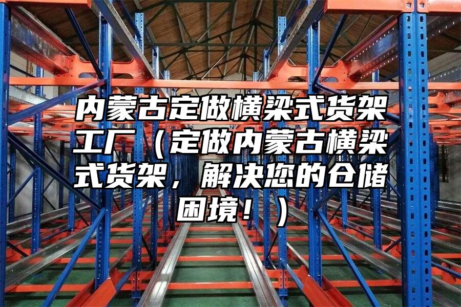 內蒙古定做橫梁式貨架工廠（定做內蒙古橫梁式貨架，解決您的倉儲困境！）