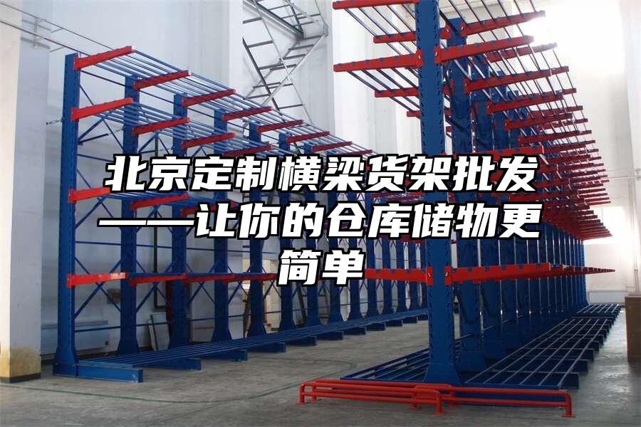 北京定制橫梁貨架批發(fā)——讓你的倉(cāng)庫(kù)儲(chǔ)物更簡(jiǎn)單