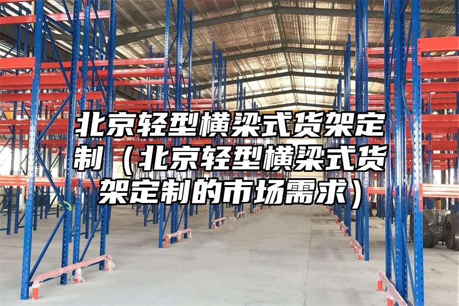 北京輕型橫梁式貨架定制（北京輕型橫梁式貨架定制的市場(chǎng)需求）