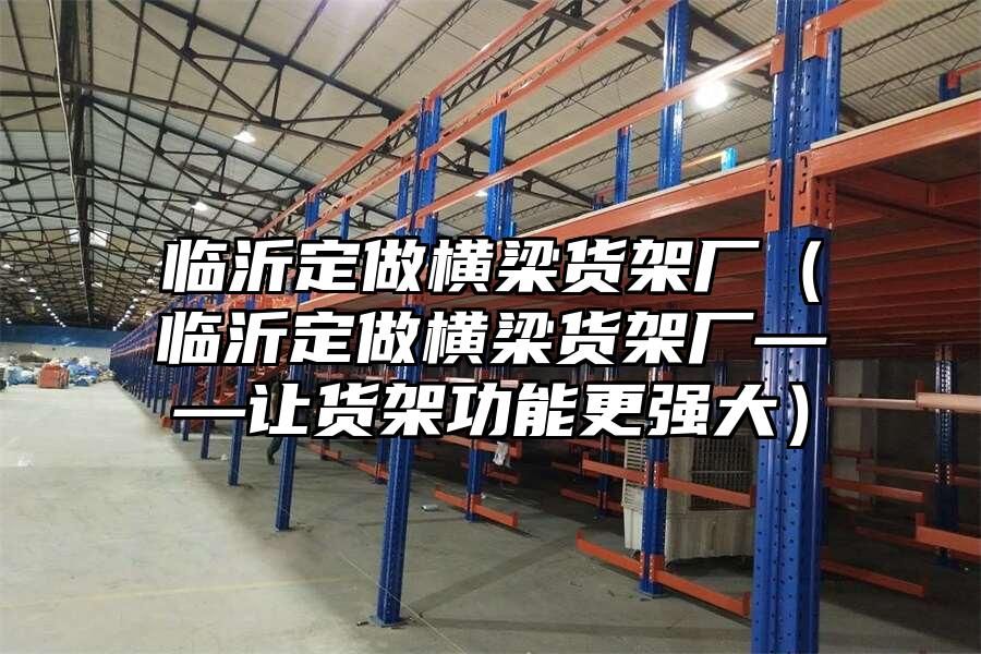 臨沂定做橫梁貨架廠（臨沂定做橫梁貨架廠——讓貨架功能更強(qiáng)大）
