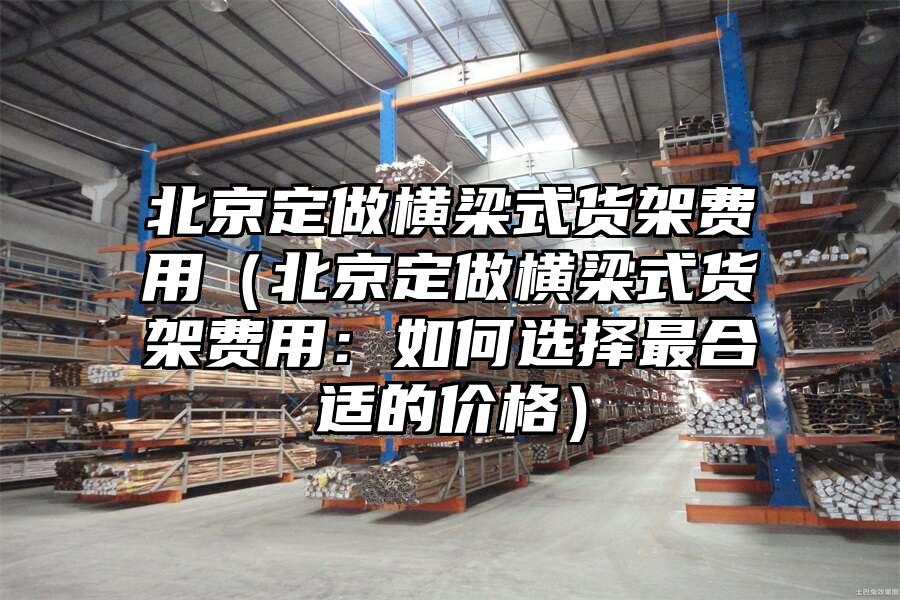 北京定做橫梁式貨架費用（北京定做橫梁式貨架費用：如何選擇最合適的價格）