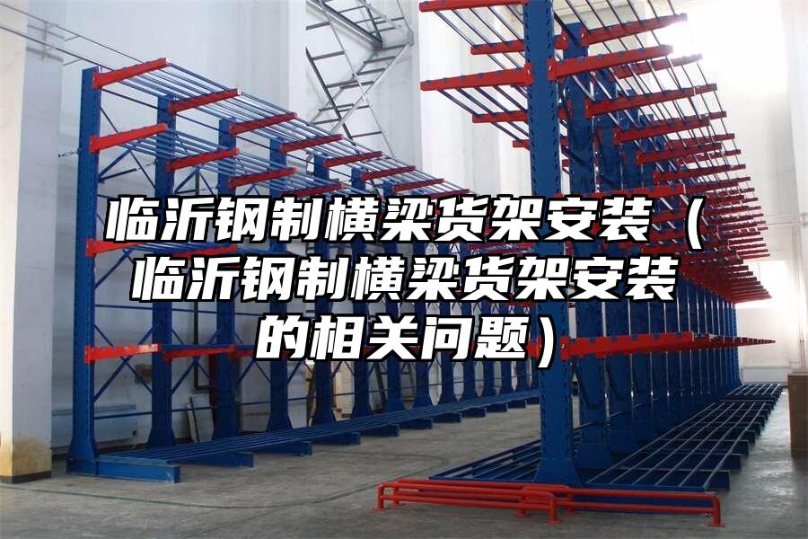 臨沂鋼制橫梁貨架安裝（臨沂鋼制橫梁貨架安裝的相關問題）