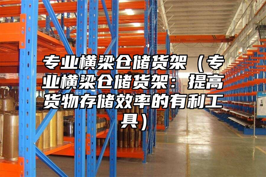 專業橫梁倉儲貨架（專業橫梁倉儲貨架：提高貨物存儲效率的有利工具）