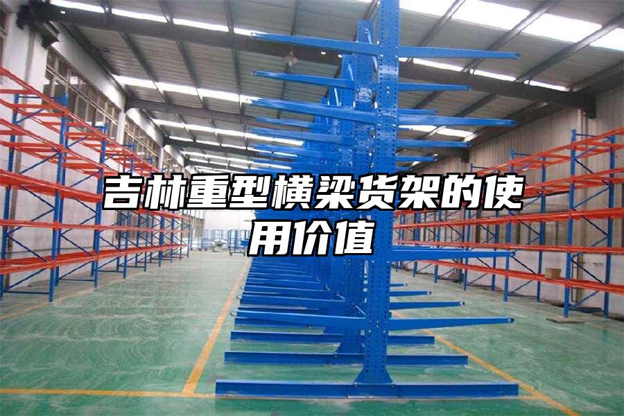吉林重型橫梁貨架的使用價(jià)值