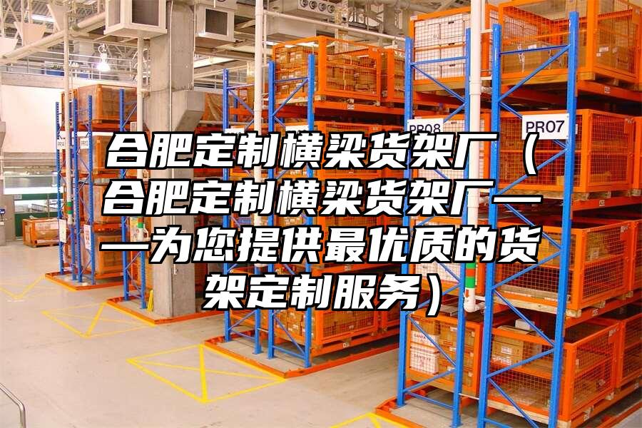 合肥定制橫梁貨架廠（合肥定制橫梁貨架廠——為您提供最優(yōu)質的貨架定制服務）