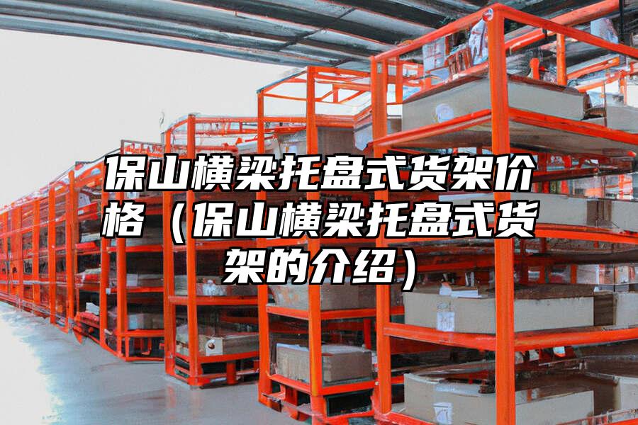 保山橫梁托盤式貨架價格（保山橫梁托盤式貨架的介紹）