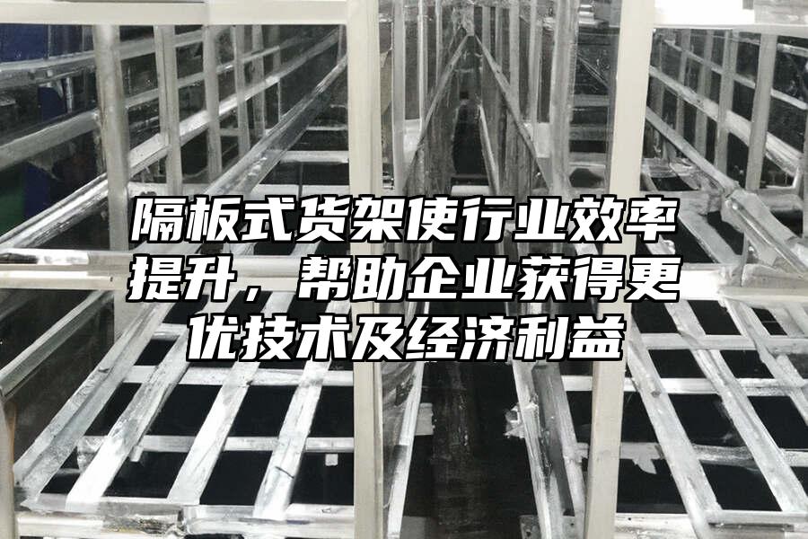 隔板式貨架使行業(yè)效率提升，幫助企業(yè)獲得更優(yōu)技術(shù)及經(jīng)濟(jì)利益
