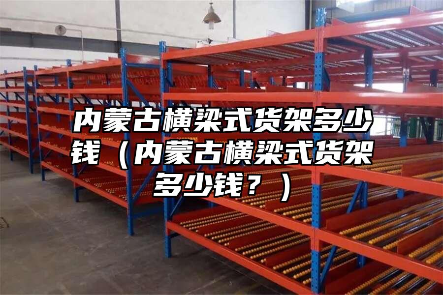 內蒙古橫梁式貨架多少錢（內蒙古橫梁式貨架多少錢？）