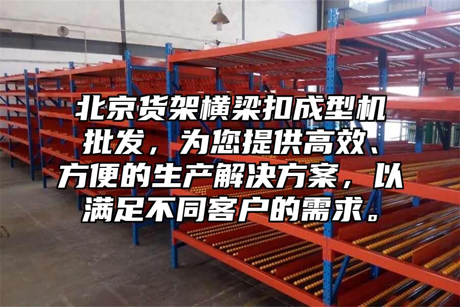 北京貨架橫梁扣成型機批發，為您提供高效、方便的生產解決方案，以滿足不同客戶的需求。