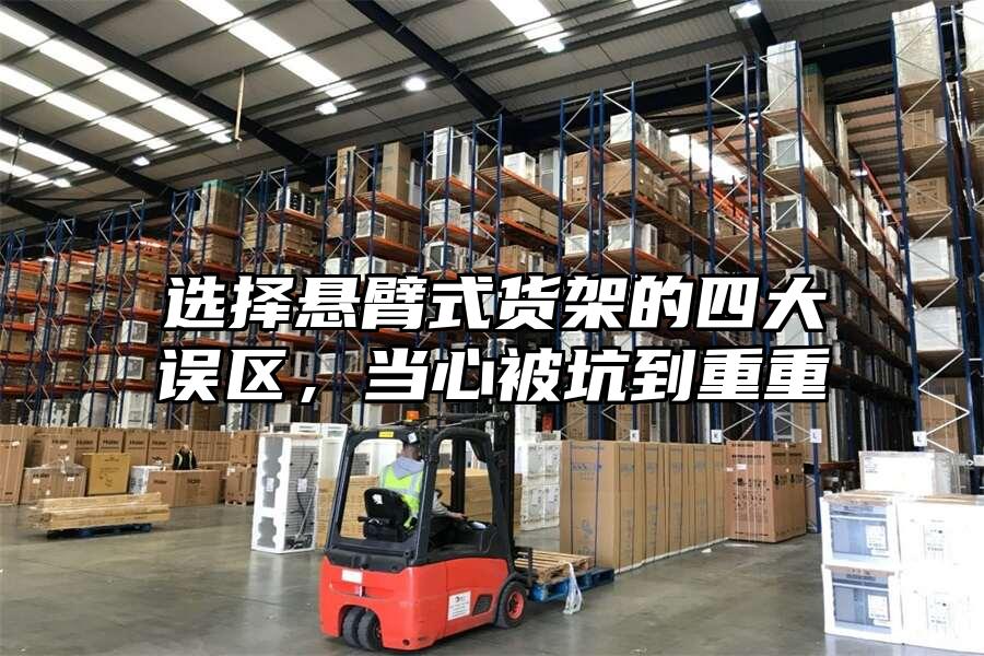 選擇懸臂式貨架的四大誤區(qū)，當(dāng)心被坑到重重