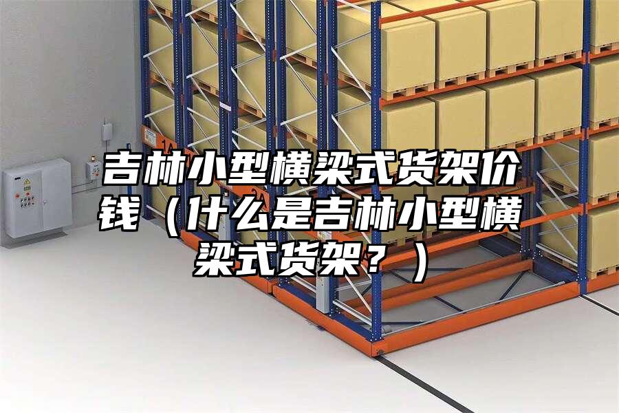 吉林小型橫梁式貨架價錢（什么是吉林小型橫梁式貨架？）