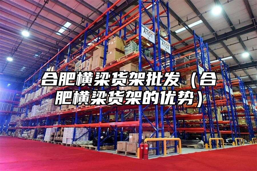 合肥橫梁貨架批發（合肥橫梁貨架的優勢）