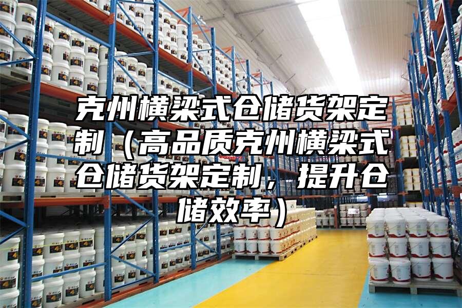 克州橫梁式倉儲貨架定制（高品質克州橫梁式倉儲貨架定制，提升倉儲效率）