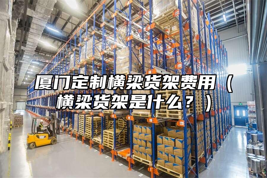 廈門定制橫梁貨架費用（橫梁貨架是什么？）