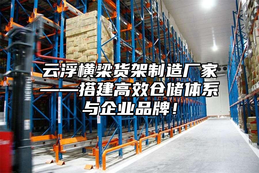 云浮橫梁貨架制造廠家——搭建高效倉(cāng)儲(chǔ)體系與企業(yè)品牌！