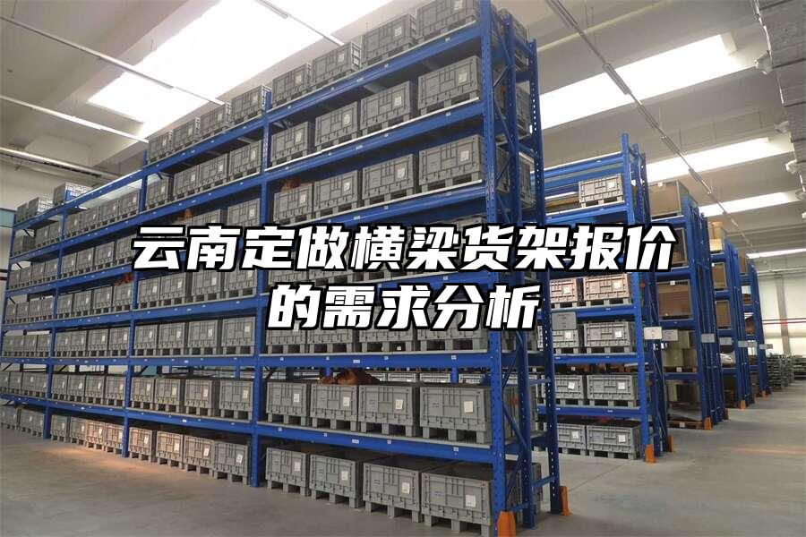云南定做橫梁貨架報價的需求分析