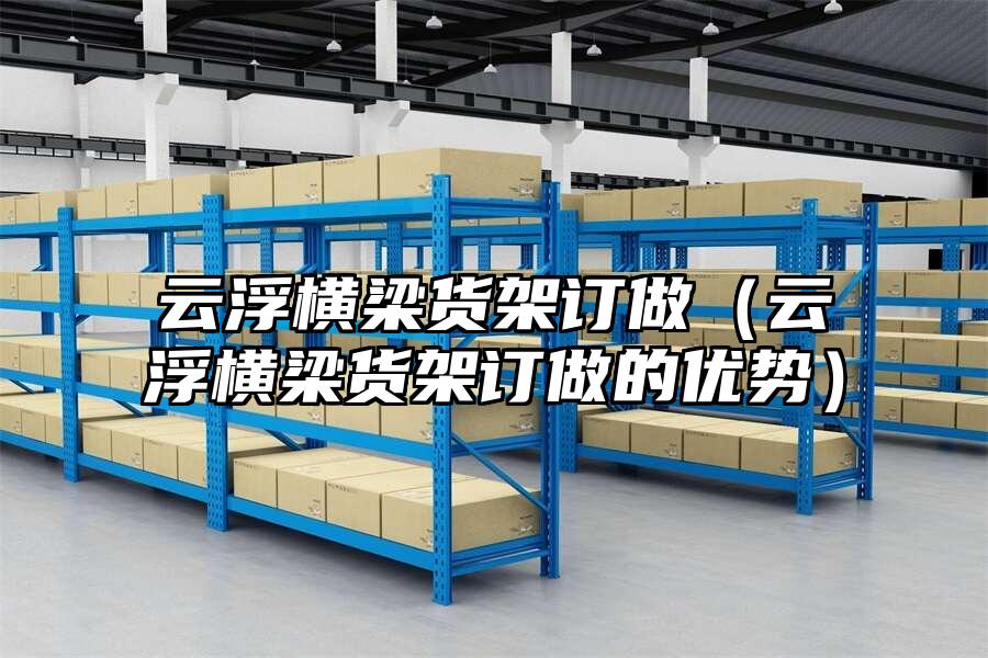 云浮橫梁貨架訂做（云浮橫梁貨架訂做的優勢）