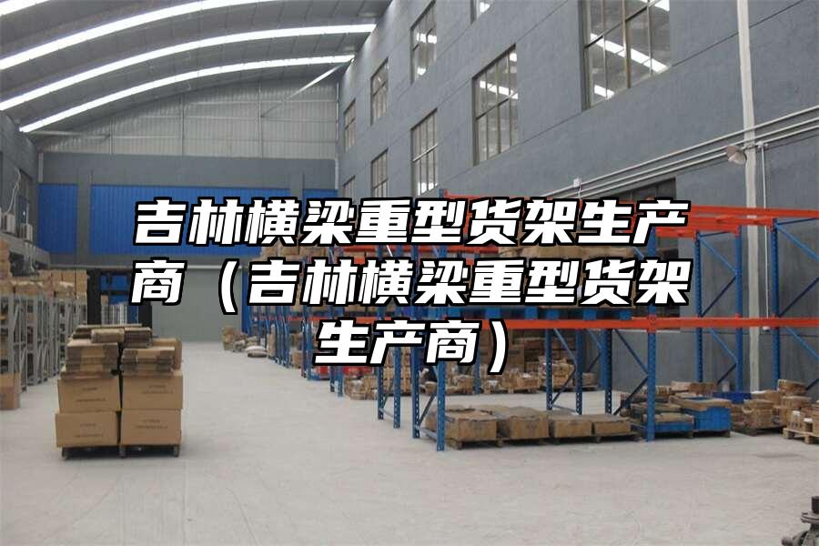 吉林橫梁重型貨架生產商（吉林橫梁重型貨架生產商）