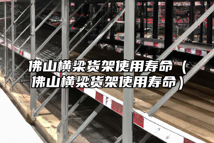 佛山橫梁貨架使用壽命（佛山橫梁貨架使用壽命）