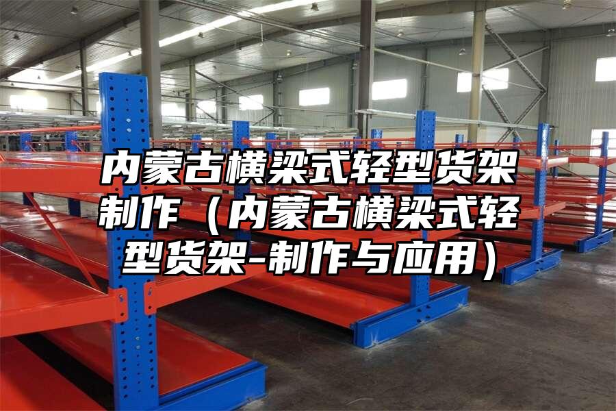 內蒙古橫梁式輕型貨架制作（內蒙古橫梁式輕型貨架-制作與應用）