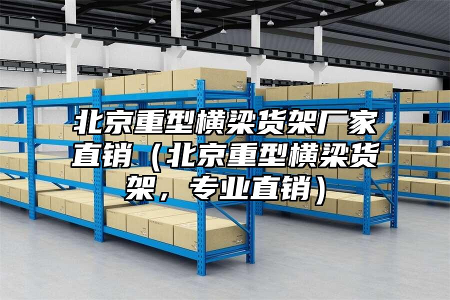 北京重型橫梁貨架廠家直銷（北京重型橫梁貨架，專業直銷）