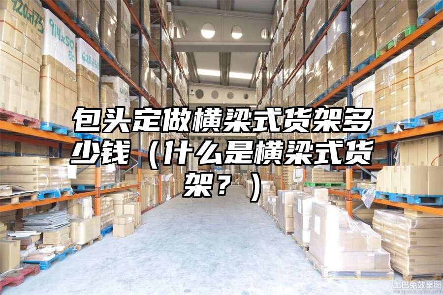 包頭定做橫梁式貨架多少錢（什么是橫梁式貨架？）