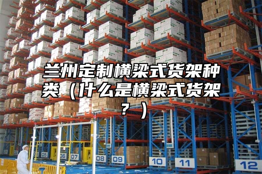 蘭州定制橫梁式貨架種類（什么是橫梁式貨架？）