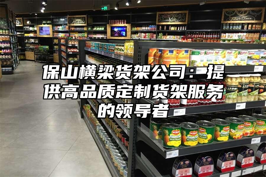 保山橫梁貨架公司：提供高品質(zhì)定制貨架服務(wù)的領(lǐng)導(dǎo)者