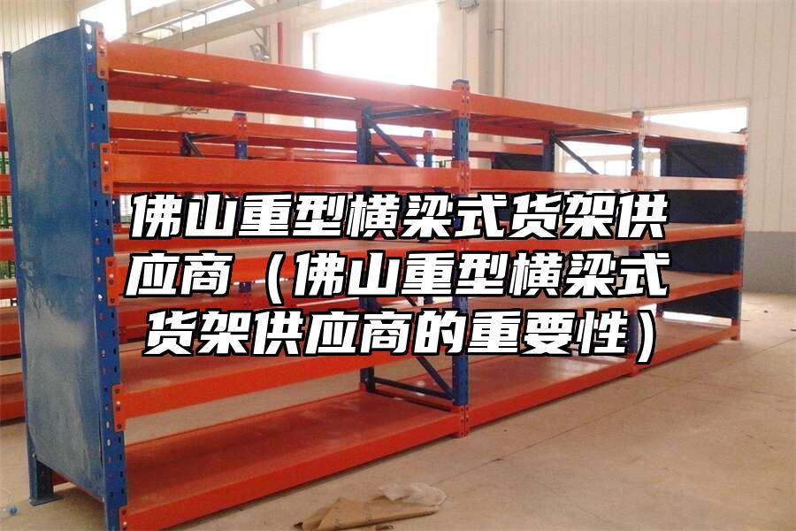 佛山重型橫梁式貨架供應商（佛山重型橫梁式貨架供應商的重要性）