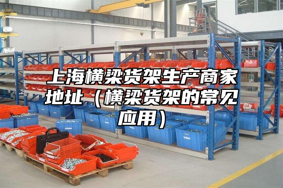 上海橫梁貨架生產商家地址（橫梁貨架的常見應用）