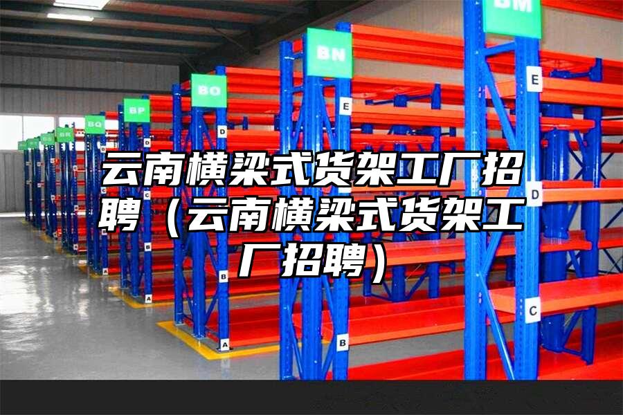 云南橫梁式貨架工廠招聘（云南橫梁式貨架工廠招聘）