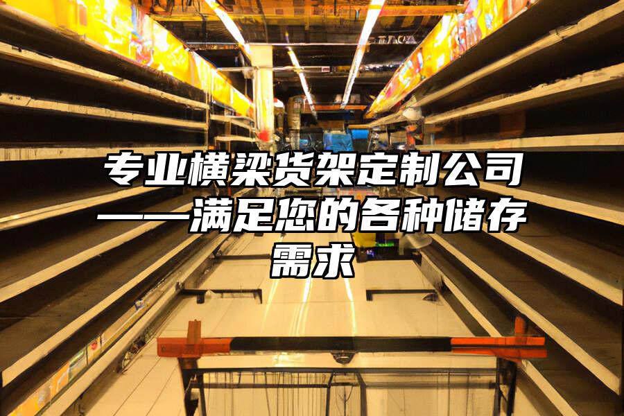 專業(yè)橫梁貨架定制公司——滿足您的各種儲存需求
