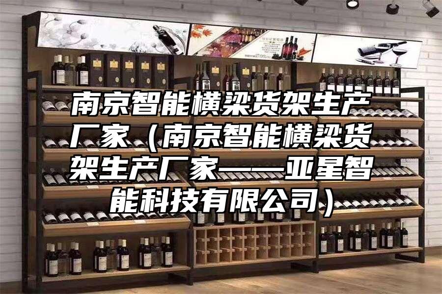 南京智能橫梁貨架生產廠家（南京智能橫梁貨架生產廠家——亞星智能科技有限公司）