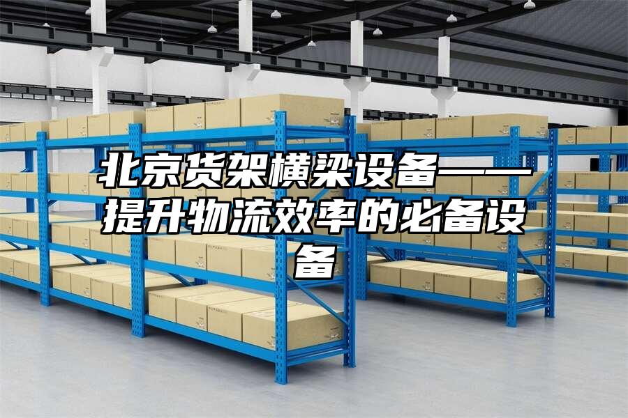 北京貨架橫梁設(shè)備——提升物流效率的必備設(shè)備
