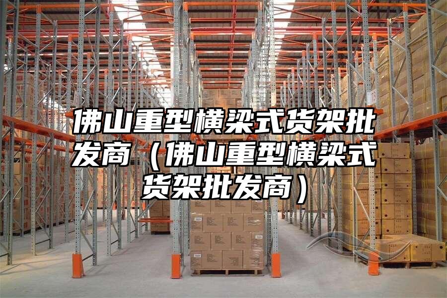 佛山重型橫梁式貨架批發商（佛山重型橫梁式貨架批發商）