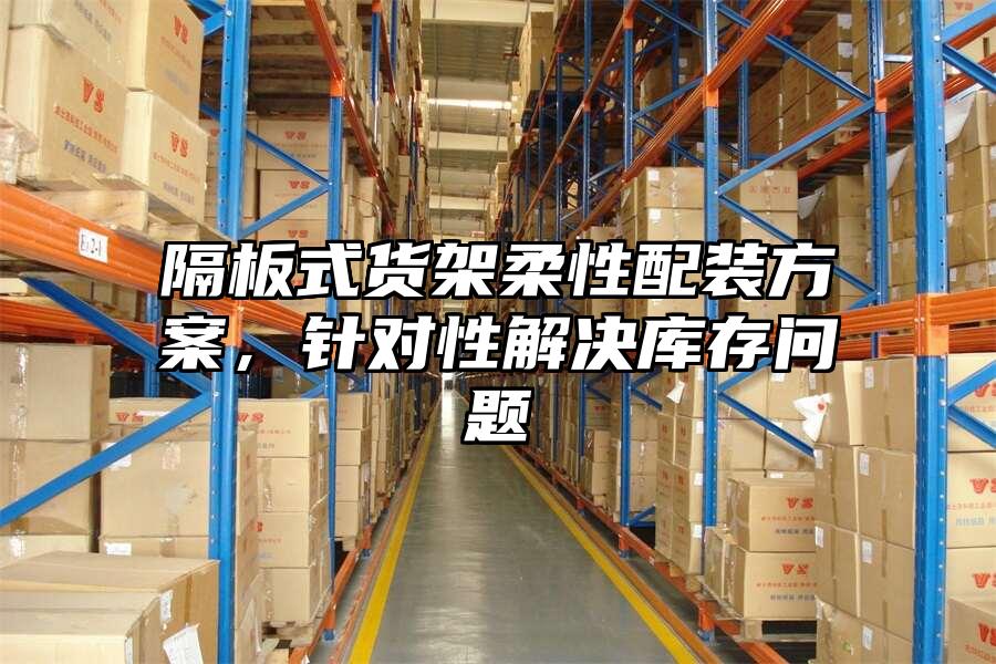 隔板式貨架柔性配裝方案，針對(duì)性解決庫(kù)存問題