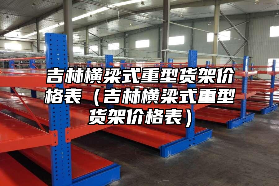 吉林橫梁式重型貨架價格表（吉林橫梁式重型貨架價格表）