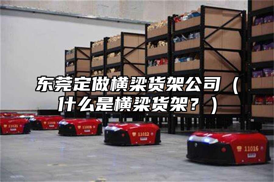 東莞定做橫梁貨架公司（什么是橫梁貨架？）