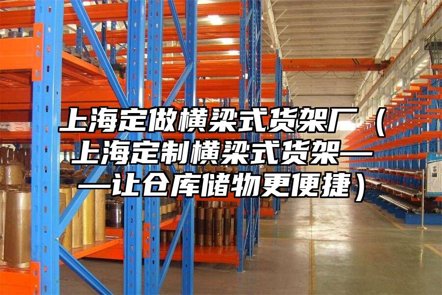上海定做橫梁式貨架廠（上海定制橫梁式貨架——讓倉庫儲物更便捷）