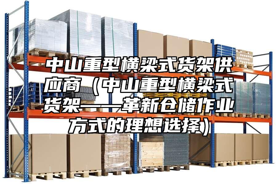 中山重型橫梁式貨架供應商（中山重型橫梁式貨架——革新倉儲作業方式的理想選擇）