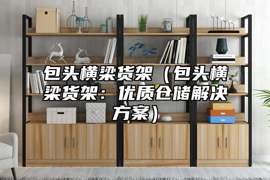 包頭橫梁貨架（包頭橫梁貨架：優質倉儲解決方案）