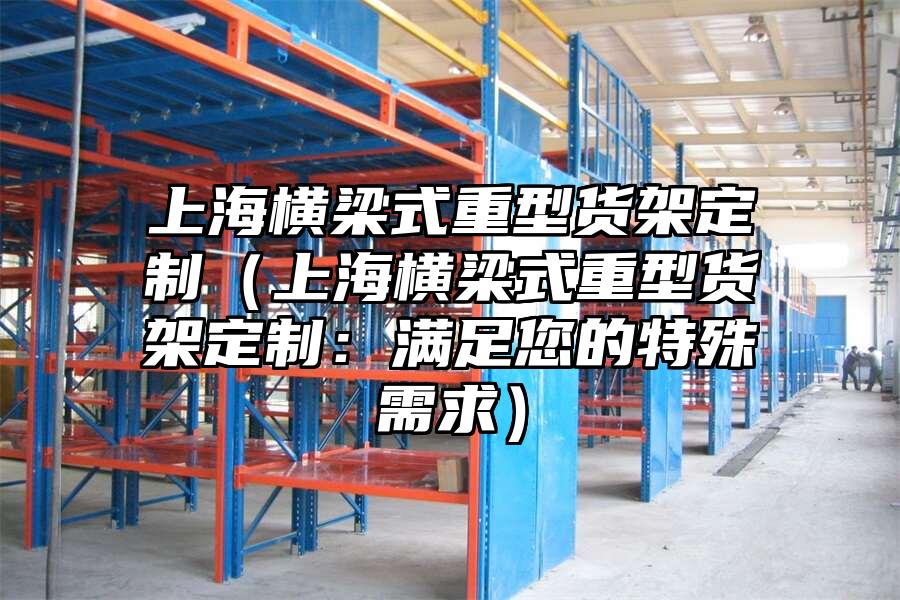 上海橫梁式重型貨架定制（上海橫梁式重型貨架定制：滿足您的特殊需求）