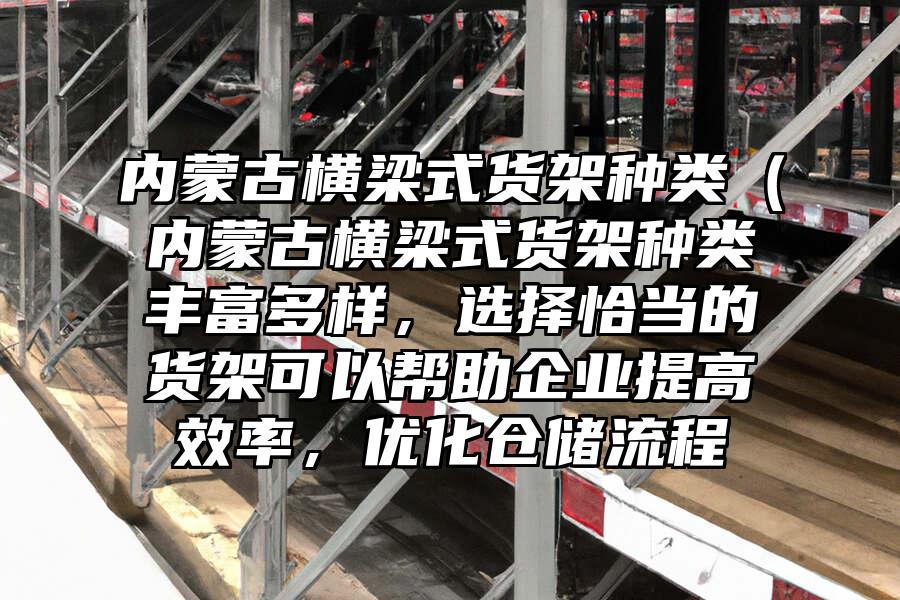 內(nèi)蒙古橫梁式貨架種類（內(nèi)蒙古橫梁式貨架種類豐富多樣，選擇恰當(dāng)?shù)呢浖芸梢詭椭髽I(yè)提高效率，優(yōu)化倉(cāng)儲(chǔ)流程
